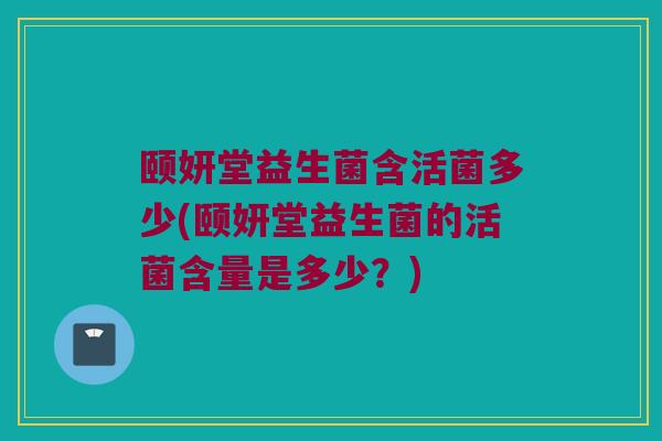 颐妍堂益生菌含活菌多少(颐妍堂益生菌的活菌含量是多少？)