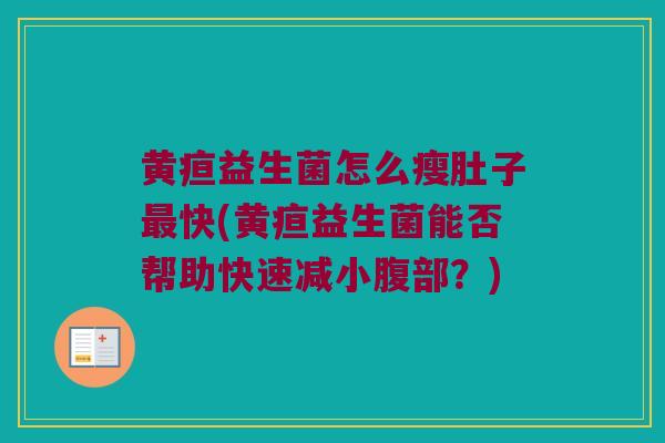 黄疸益生菌怎么瘦肚子最快(黄疸益生菌能否帮助快速减小腹部？)