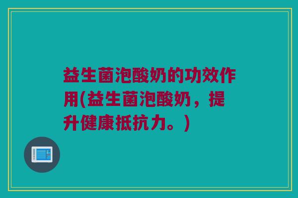 益生菌泡酸奶的功效作用(益生菌泡酸奶，提升健康抵抗力。)