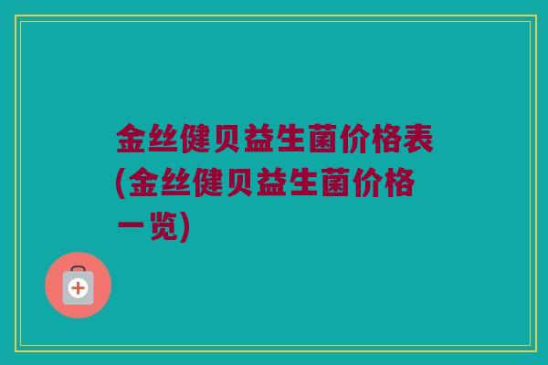 金丝健贝益生菌价格表(金丝健贝益生菌价格一览)