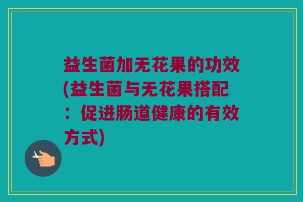 益生菌加无花果的功效(益生菌与无花果搭配：促进肠道健康的有效方式)