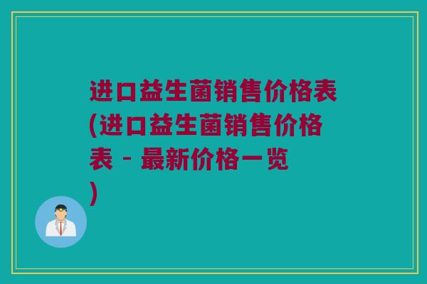 进口益生菌销售价格表(进口益生菌销售价格表 - 新价格一览) 进口益生菌销售价格表(进口益生菌销售价格表 - 新价格一览)