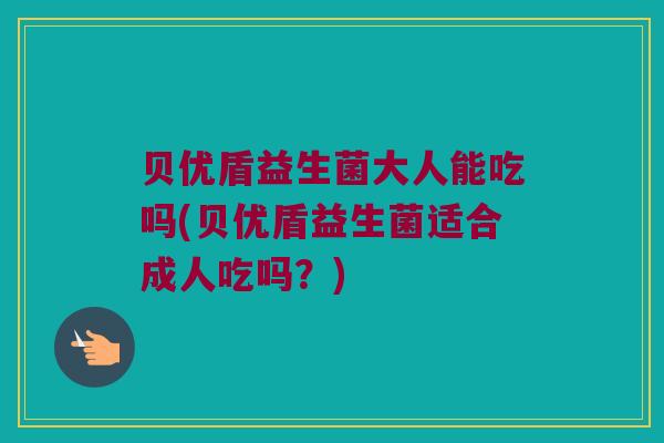 贝优盾益生菌大人能吃吗(贝优盾益生菌适合成人吃吗？)