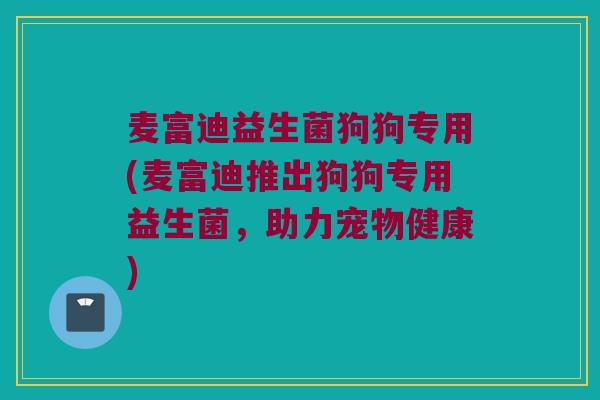麦富迪益生菌狗狗专用(麦富迪推出狗狗专用益生菌，助力宠物健康)