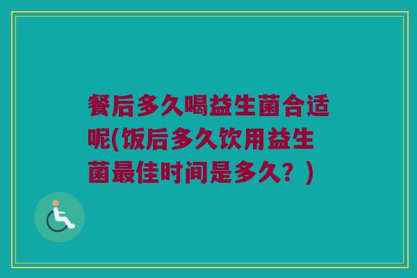 餐后多久喝益生菌合适呢(饭后多久饮用益生菌最佳时间是多久？)