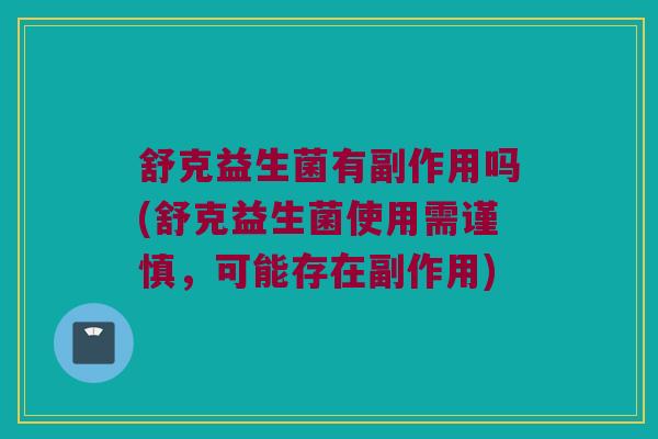 舒克益生菌有副作用吗(舒克益生菌使用需谨慎，可能存在副作用)