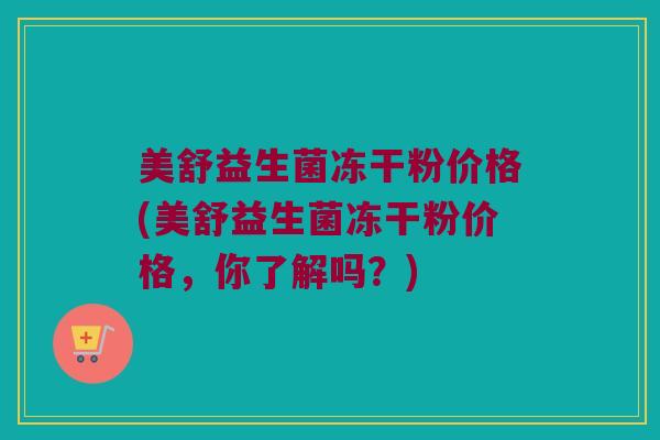 美舒益生菌冻干粉价格(美舒益生菌冻干粉价格，你了解吗？)