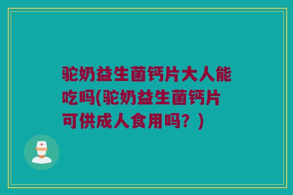 驼奶益生菌钙片大人能吃吗(驼奶益生菌钙片可供成人食用吗？)