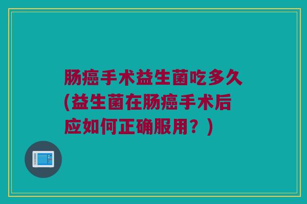 肠癌手术益生菌吃多久(益生菌在肠癌手术后应如何正确服用？)