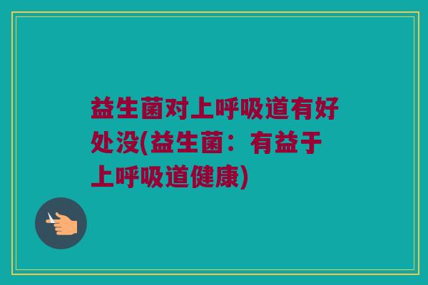 益生菌对上呼吸道有好处没(益生菌：有益于上呼吸道健康)