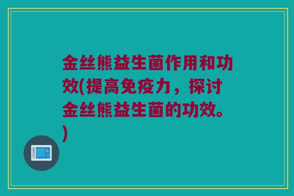 金丝熊益生菌作用和功效(提高免疫力，探讨金丝熊益生菌的功效。)
