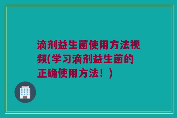 滴剂益生菌使用方法视频(学习滴剂益生菌的正确使用方法！)