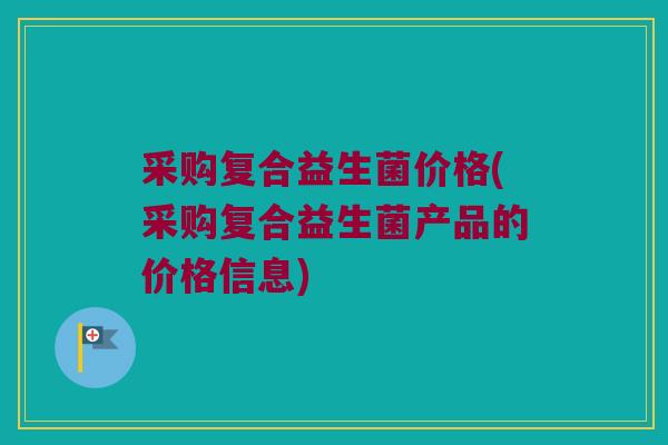 采购复合益生菌价格(采购复合益生菌产品的价格信息)