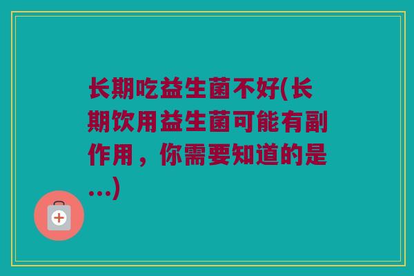 长期吃益生菌不好(长期饮用益生菌可能有副作用，你需要知道的是...)