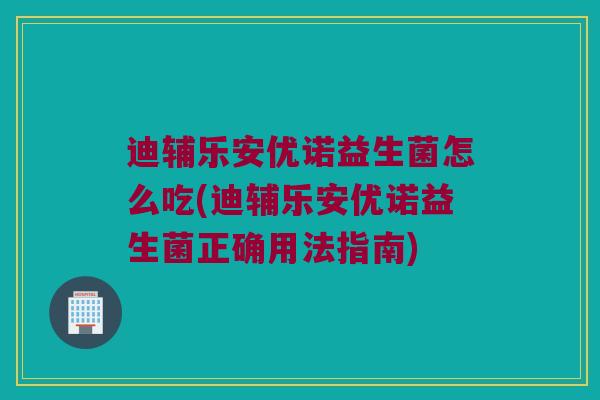 迪辅乐安优诺益生菌怎么吃(迪辅乐安优诺益生菌正确用法指南)