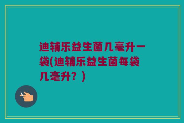 迪辅乐益生菌几毫升一袋(迪辅乐益生菌每袋几毫升？)