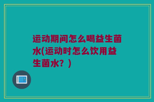 运动期间怎么喝益生菌水(运动时怎么饮用益生菌水？)
