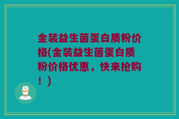 金装益生菌蛋白质粉价格(金装益生菌蛋白质粉价格优惠，快来抢购！)