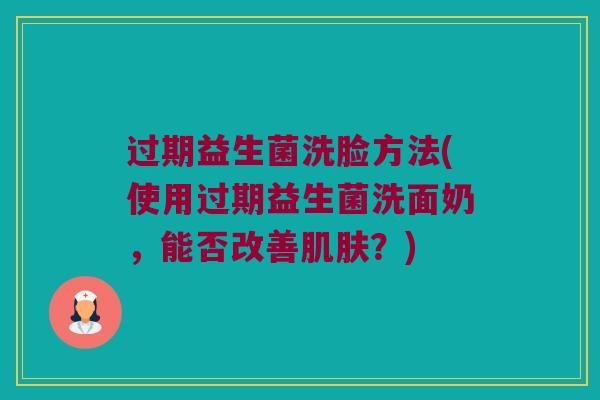 过期益生菌洗脸方法(使用过期益生菌洗面奶，能否改善肌肤？)