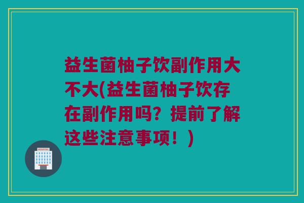 益生菌柚子饮副作用大不大(益生菌柚子饮存在副作用吗？提前了解这些注意事项！)