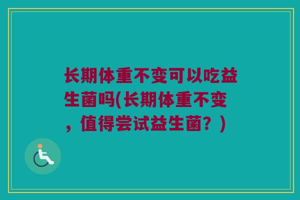 长期体重不变可以吃益生菌吗(长期体重不变，值得尝试益生菌？)