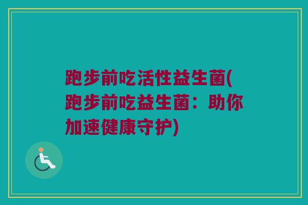 跑步前吃活性益生菌(跑步前吃益生菌：助你加速健康守护)