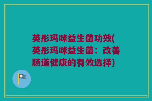 英彤玛咪益生菌功效(英彤玛咪益生菌：改善肠道健康的有效选择)