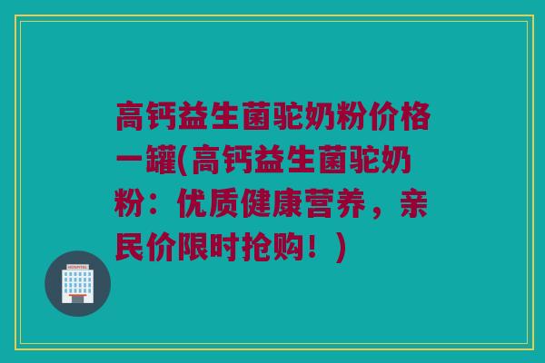 高钙益生菌驼奶粉价格一罐(高钙益生菌驼奶粉：优质健康营养，亲民价限时抢购！)
