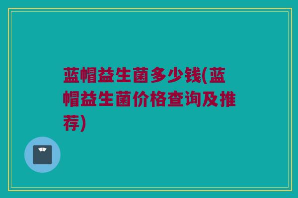 蓝帽益生菌多少钱(蓝帽益生菌价格查询及推荐)