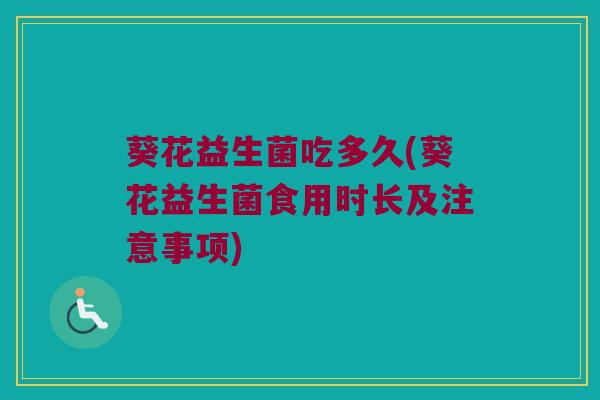 葵花益生菌吃多久(葵花益生菌食用时长及注意事项)