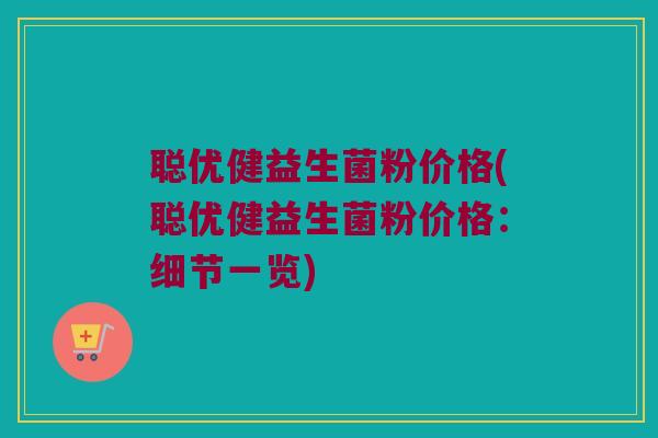 聪优健益生菌粉价格(聪优健益生菌粉价格：细节一览)