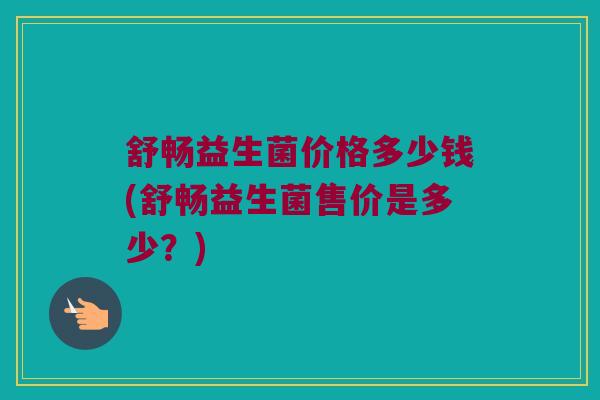 舒畅益生菌价格多少钱(舒畅益生菌售价是多少？)