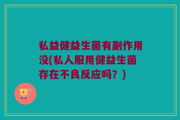 私益健益生菌有副作用没(私人服用健益生菌存在不良反应吗？)