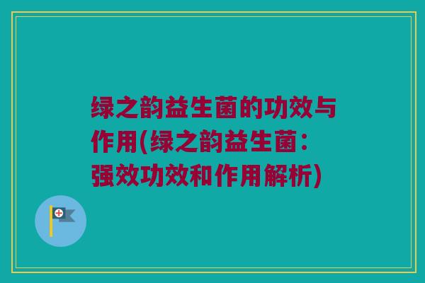 绿之韵益生菌的功效与作用(绿之韵益生菌：强效功效和作用解析)