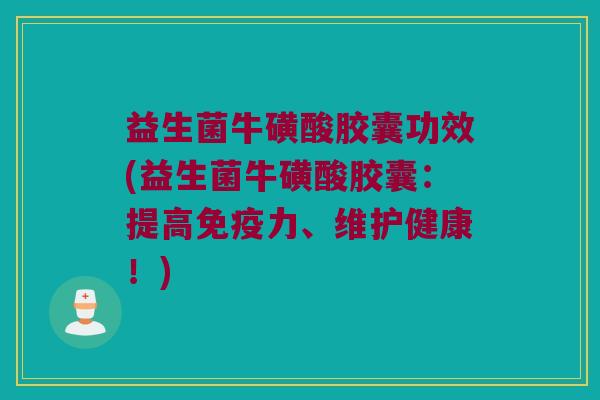 益生菌牛磺酸胶囊功效(益生菌牛磺酸胶囊：提高免疫力、维护健康！)