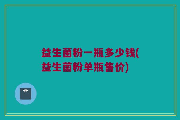 益生菌粉一瓶多少钱(益生菌粉单瓶售价)