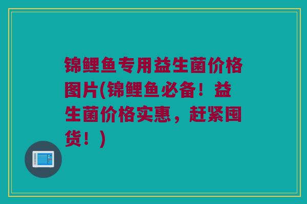 锦鲤鱼专用益生菌价格图片(锦鲤鱼必备！益生菌价格实惠，赶紧囤货！)