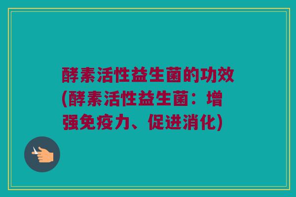 酵素活性益生菌的功效(酵素活性益生菌：增强免疫力、促进消化)