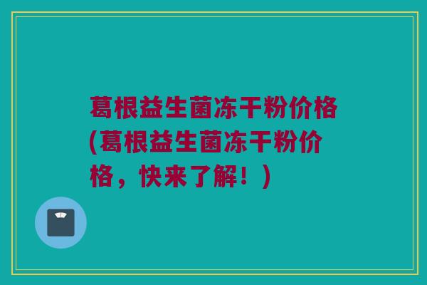 葛根益生菌冻干粉价格(葛根益生菌冻干粉价格，快来了解！)