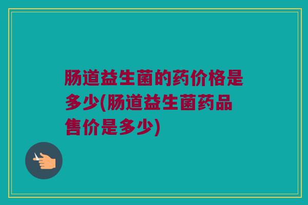 肠道益生菌的药价格是多少(肠道益生菌药品售价是多少)