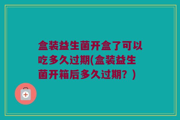 盒装益生菌开盒了可以吃多久过期(盒装益生菌开箱后多久过期？)