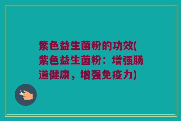 紫色益生菌粉的功效(紫色益生菌粉：增强肠道健康，增强免疫力)