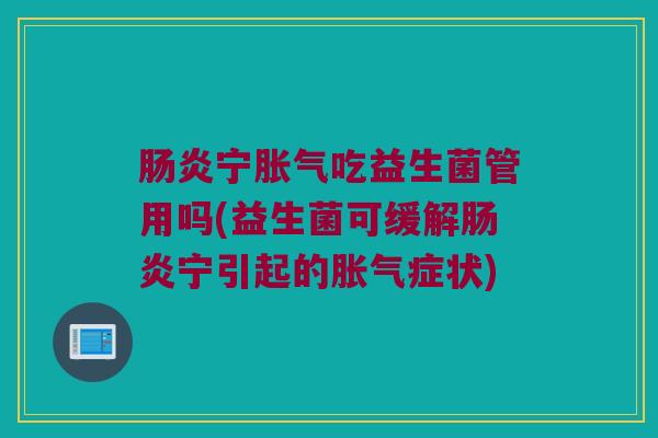 肠炎宁胀气吃益生菌管用吗(益生菌可缓解肠炎宁引起的胀气症状)