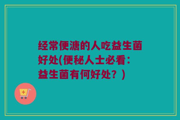 经常便溏的人吃益生菌好处(便秘人士必看：益生菌有何好处？)