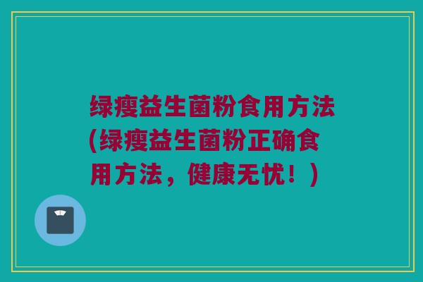绿瘦益生菌粉食用方法(绿瘦益生菌粉正确食用方法，健康无忧！)