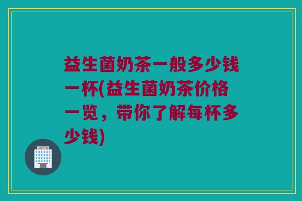 益生菌奶茶一般多少钱一杯(益生菌奶茶价格一览,带你了解每杯多少钱) 益生菌奶茶一般多少钱一杯(益生菌奶茶价格一览,带你了解每杯多少钱)