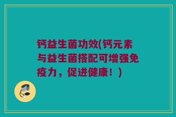 钙益生菌功效(钙元素与益生菌搭配可增强免疫力，促进健康！)