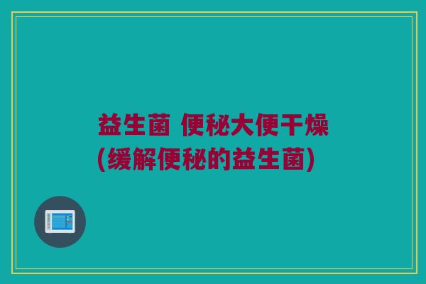 益生菌 便秘大便干燥(缓解便秘的益生菌)