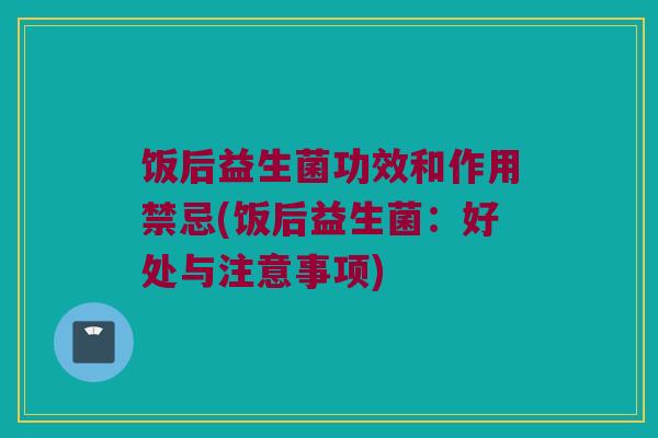 饭后益生菌功效和作用禁忌(饭后益生菌：好处与注意事项)