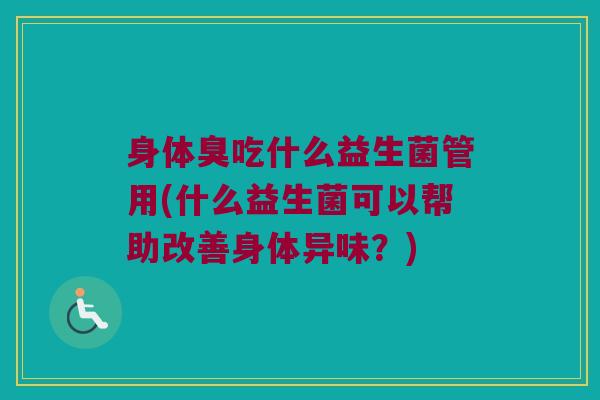 身体臭吃什么益生菌管用(什么益生菌可以帮助改善身体异味？)